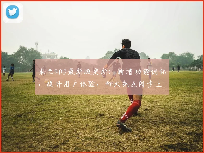 米兰app最新版更新：新增功能优化，提升用户体验，两大亮点同步上线，不容错过
