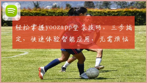 轻松掌握yoozapp登录技巧，三步搞定，快速体验智能应用，无需烦恼