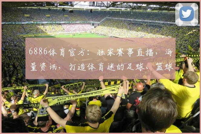 6886体育官方：独家赛事直播，海量资讯，打造体育迷的足球、篮球、电竞乐园，尽享精彩，不容错过