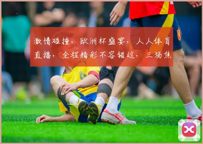 激情碰撞，欧洲杯盛宴，人人体育直播，全程精彩不容错过，三场焦点战，敬请期待