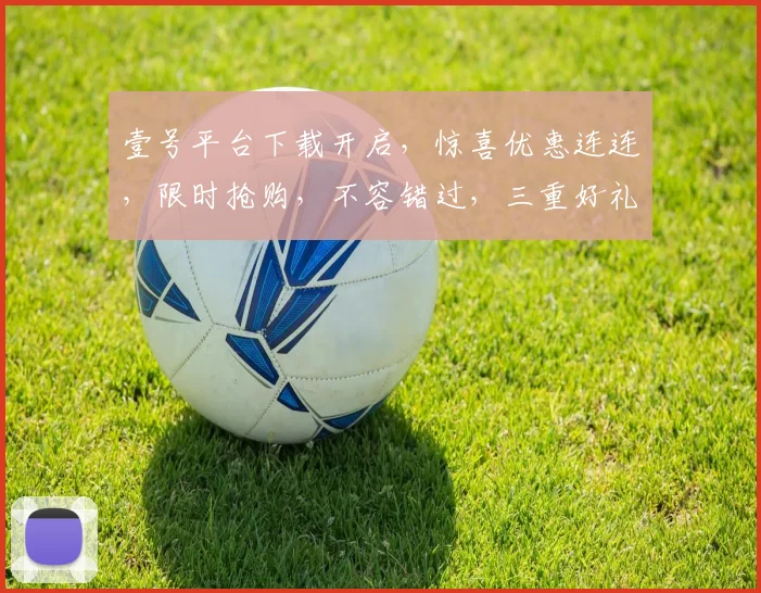 壹号平台下载开启，惊喜优惠连连，限时抢购，不容错过，三重好礼，等你来拿，速来体验