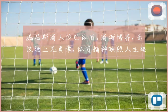 威尼斯商人沙巴体育,商海博弈,竞技场上见真章,体育精神映照人生路