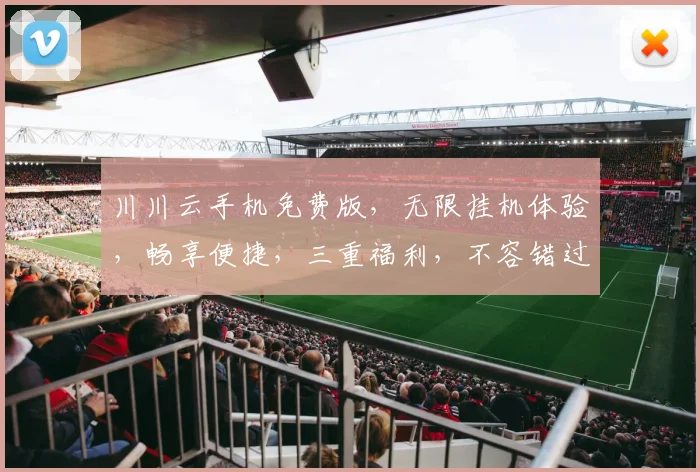 川川云手机免费版，无限挂机体验，畅享便捷，三重福利，不容错过，快来体验
