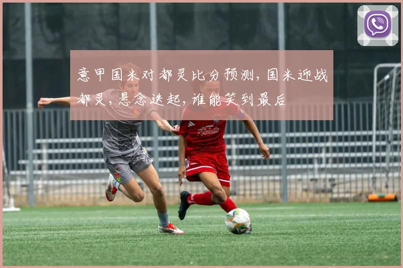 意甲国米对都灵比分预测,国米迎战都灵,悬念迭起,谁能笑到最后