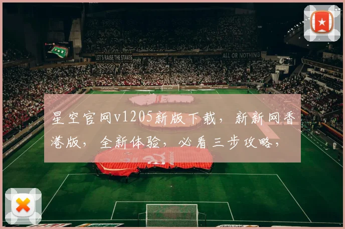 星空官网v1205新版下载，新新网香港版，全新体验，必看三步攻略，速来