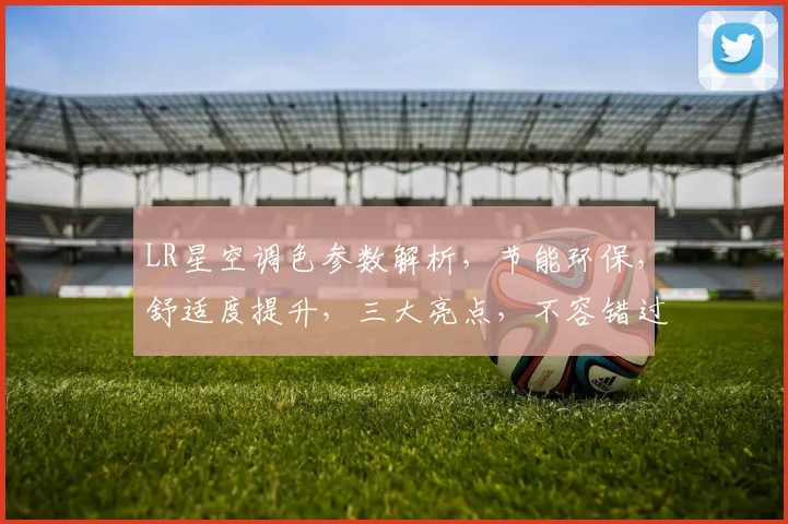 LR星空调色参数解析，节能环保，舒适度提升，三大亮点，不容错过，值得信赖