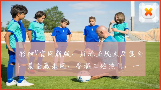 彩神V官网新版，好玩正规大厅集合，最全赢米网，香港三地热门，一网打尽