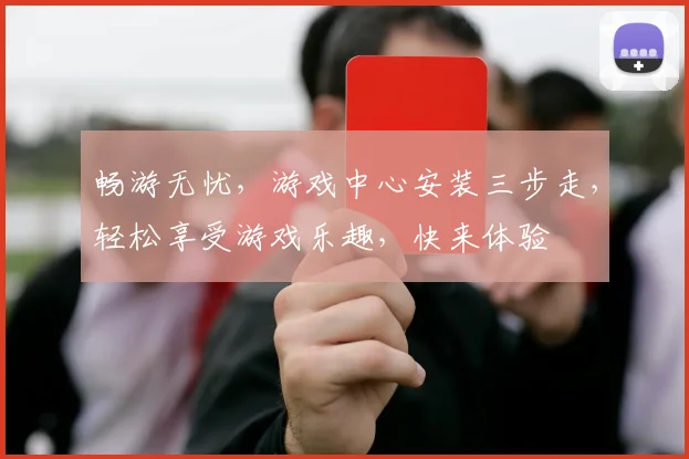 畅游无忧，游戏中心安装三步走，轻松享受游戏乐趣，快来体验