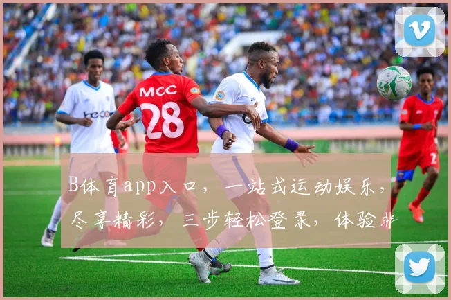B体育app入口，一站式运动娱乐，尽享精彩，三步轻松登录，体验非凡