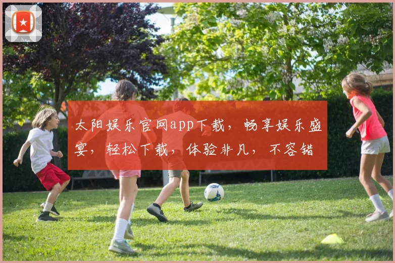 太阳娱乐官网app下载，畅享娱乐盛宴，轻松下载，体验非凡，不容错过