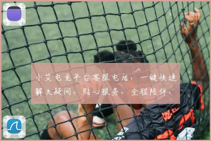 小艾电竞平台客服电话，一键快速解决疑问，贴心服务，全程陪伴，三步搞定，高效沟通