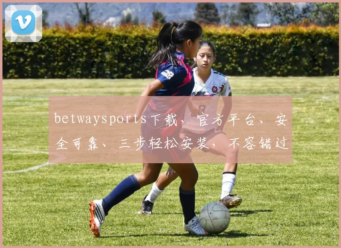 betwaysports下载，官方平台、安全可靠、三步轻松安装，不容错过