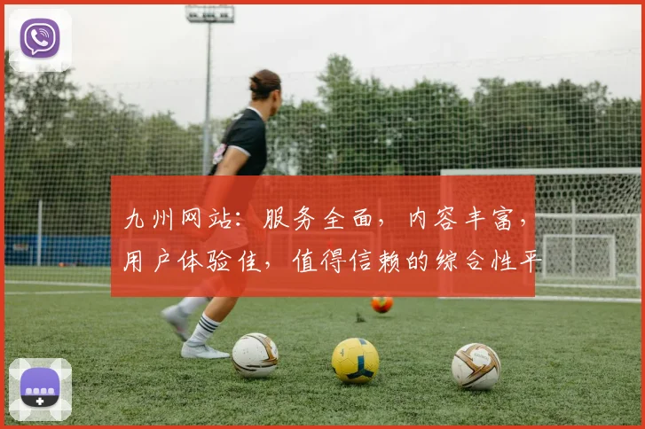 九州网站：服务全面，内容丰富，用户体验佳，值得信赖的综合性平台，推荐体验