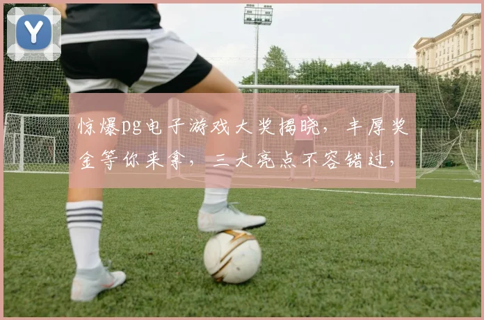 惊爆pg电子游戏大奖揭晓，丰厚奖金等你来拿，三大亮点不容错过，速来一探究竟