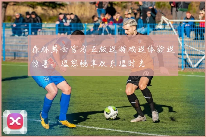 森林舞会官方正版逗游戏逗体验逗惊喜，逗您畅享欢乐逗时光