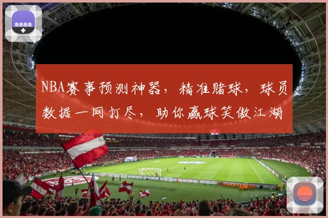 NBA赛事预测神器，精准赌球，球员数据一网打尽，助你赢球笑傲江湖