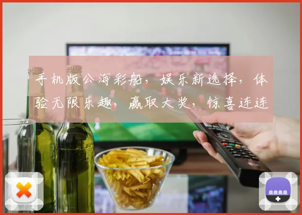 手机版公海彩船，娱乐新选择，体验无限乐趣，赢取大奖，惊喜连连，不容错过
