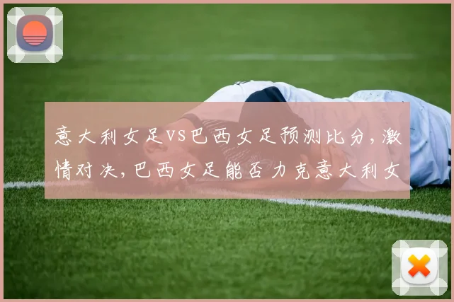 意大利女足vs巴西女足预测比分,激情对决,巴西女足能否力克意大利女足