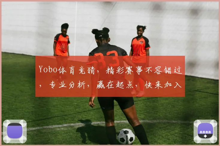 Yobo体育竞猜，精彩赛事不容错过，专业分析，赢在起点，快来加入