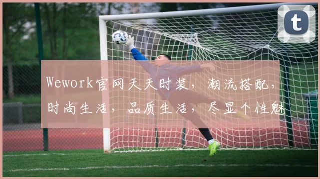 Wework官网天天时装，潮流搭配，时尚生活，品质生活，尽显个性魅力，不容错过