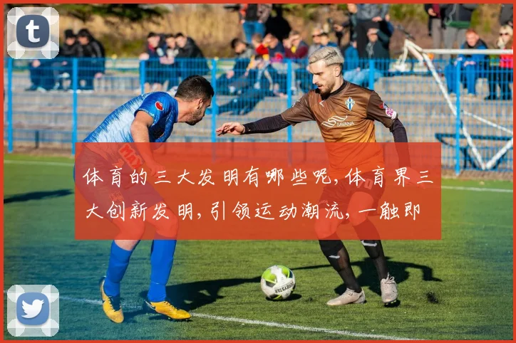 体育的三大发明有哪些呢,体育界三大创新发明,引领运动潮流,一触即发,